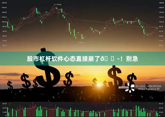 股市杠杆软件心态直接崩了😭！别急