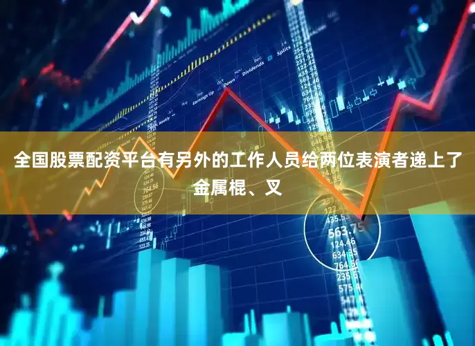 全国股票配资平台有另外的工作人员给两位表演者递上了金属棍、叉