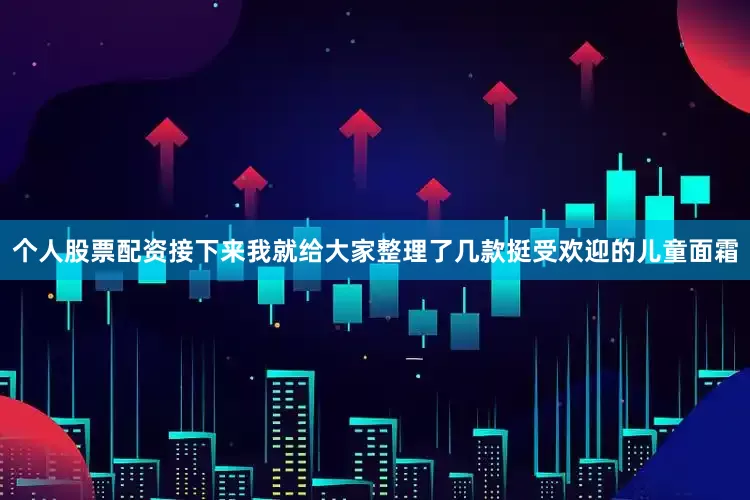 个人股票配资接下来我就给大家整理了几款挺受欢迎的儿童面霜