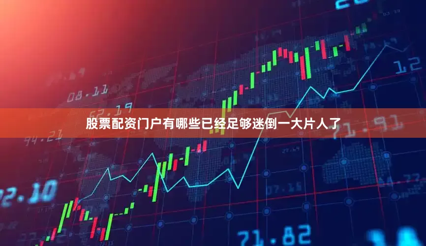 股票配资门户有哪些已经足够迷倒一大片人了
