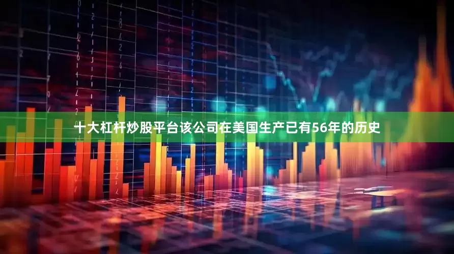 十大杠杆炒股平台该公司在美国生产已有56年的历史