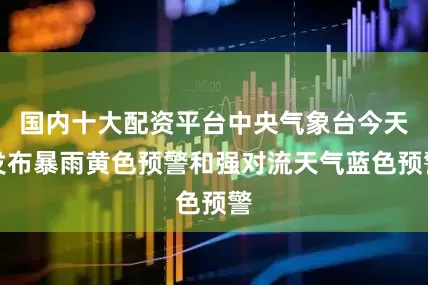 国内十大配资平台中央气象台今天发布暴雨黄色预警和强对流天气蓝色预警