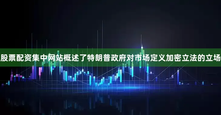 股票配资集中网站概述了特朗普政府对市场定义加密立法的立场