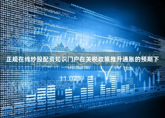 正规在线炒股配资知识门户在关税政策推升通胀的预期下