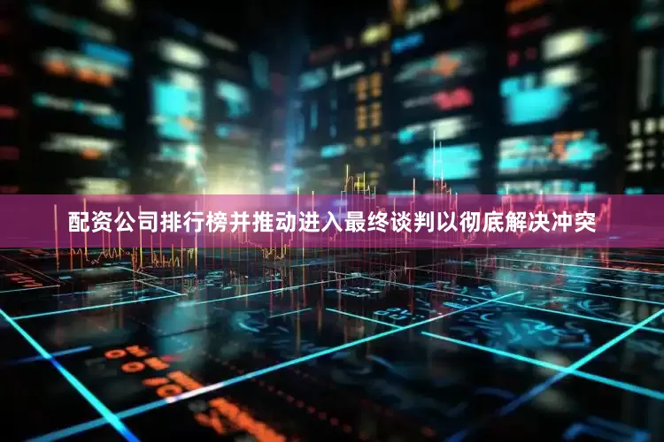 配资公司排行榜并推动进入最终谈判以彻底解决冲突