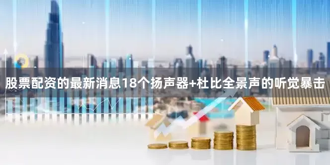股票配资的最新消息18个扬声器+杜比全景声的听觉暴击