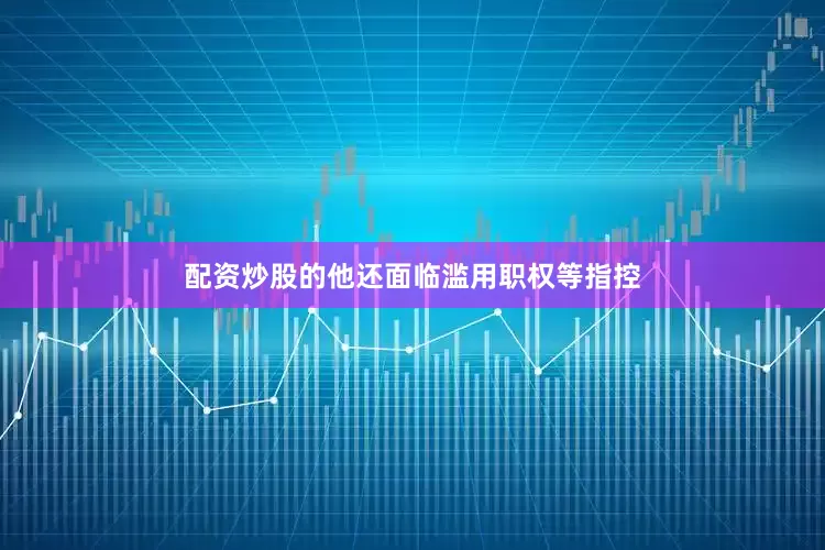 配资炒股的他还面临滥用职权等指控