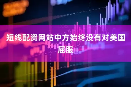 短线配资网站中方始终没有对美国屈服