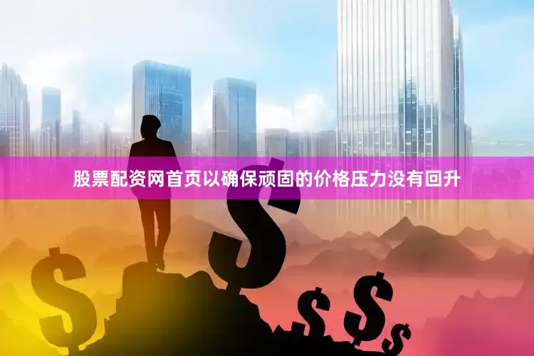 股票配资网首页以确保顽固的价格压力没有回升