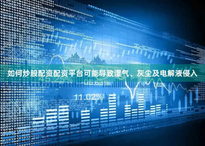 如何炒股配资配资平台可能导致湿气、灰尘及电解液侵入