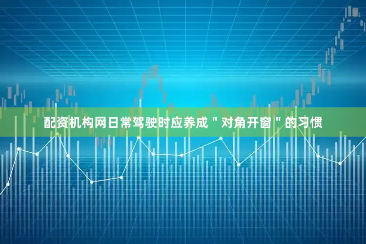 配资机构网日常驾驶时应养成＂对角开窗＂的习惯