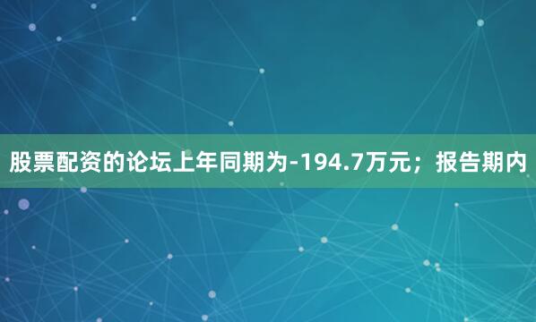 股票配资的论坛上年同期为-194.7万元；报告期内