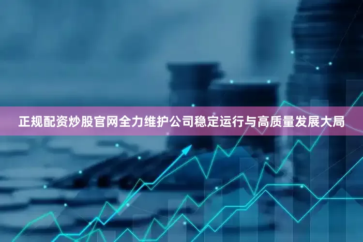 正规配资炒股官网全力维护公司稳定运行与高质量发展大局