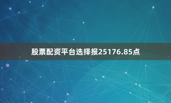 股票配资平台选择报25176.85点